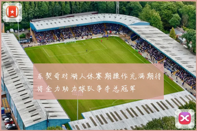 东契奇对湖人休赛期操作充满期待将全力助力球队争夺总冠军
