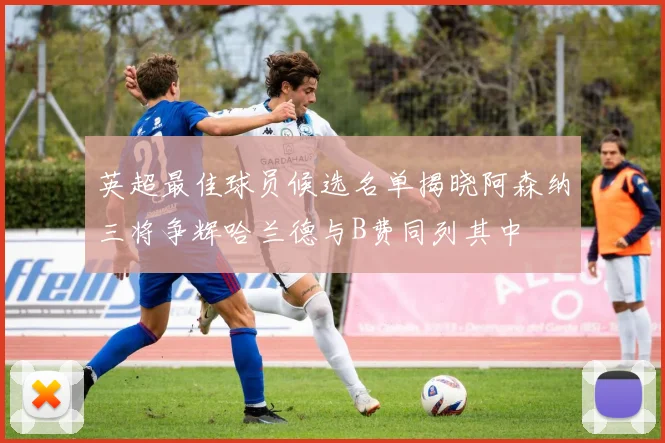 英超最佳球员候选名单揭晓阿森纳三将争辉哈兰德与B费同列其中