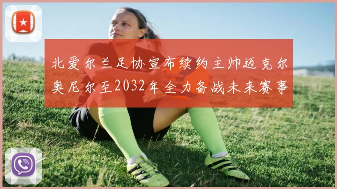北爱尔兰足协宣布续约主帅迈克尔奥尼尔至2032年全力备战未来赛事