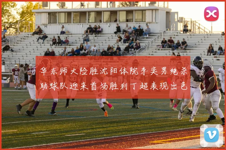 华东师大险胜沈阳体院李奕男绝杀助球队迎来首场胜利丁超表现出色贡献21分5断