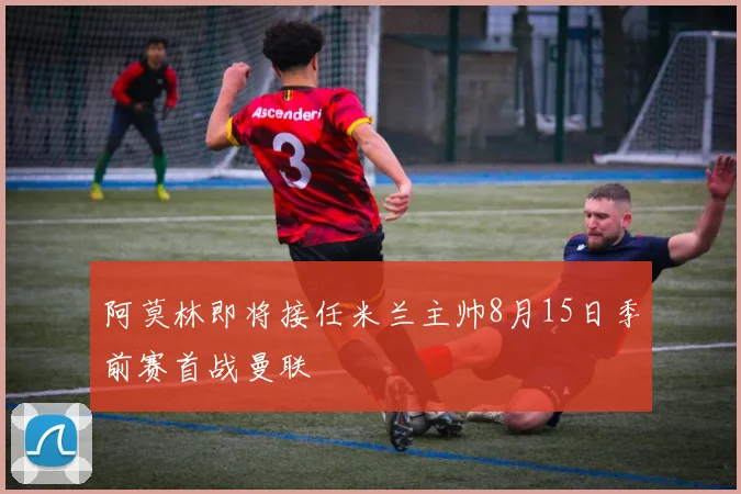 阿莫林即将接任米兰主帅8月15日季前赛首战曼联