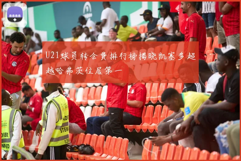 U21球员转会费排行榜揭晓凯塞多超越哈弗茨位居第一