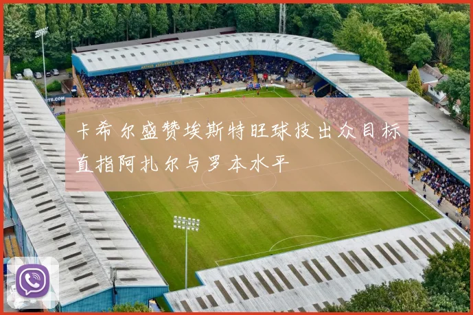 卡希尔盛赞埃斯特旺球技出众目标直指阿扎尔与罗本水平