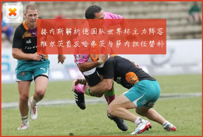 赫内斯解析德国队世界杯主力阵容维尔茨首发哈弗茨与萨内担任替补