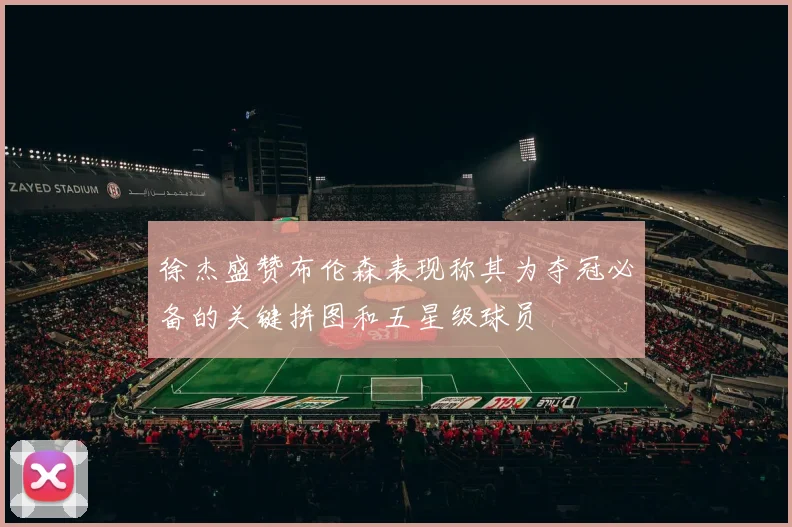 徐杰盛赞布伦森表现称其为夺冠必备的关键拼图和五星级球员