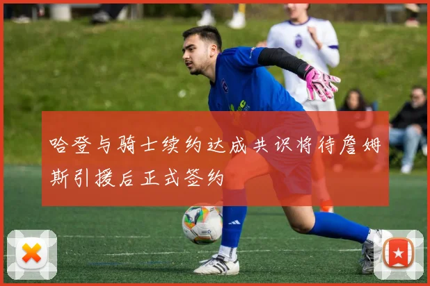 哈登与骑士续约达成共识将待詹姆斯引援后正式签约