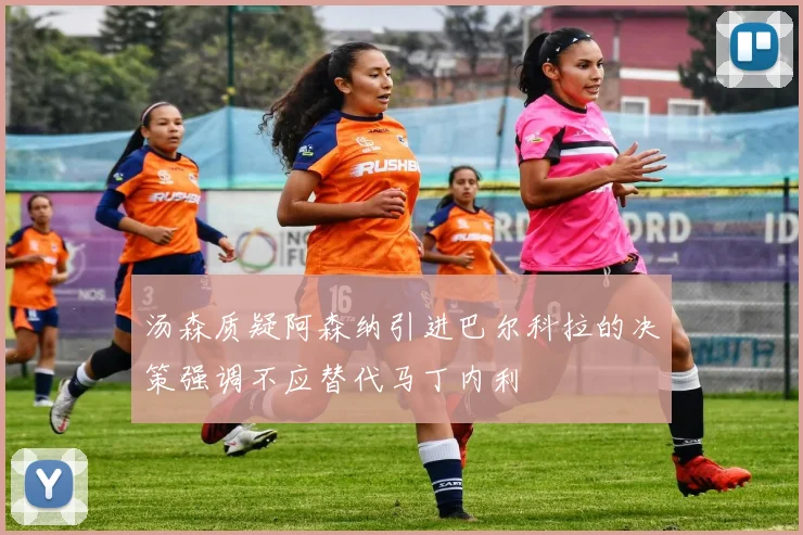 汤森质疑阿森纳引进巴尔科拉的决策强调不应替代马丁内利