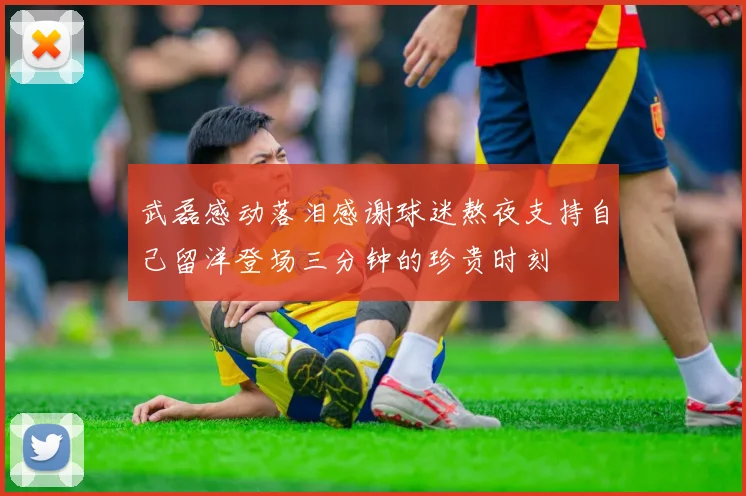 武磊感动落泪感谢球迷熬夜支持自己留洋登场三分钟的珍贵时刻