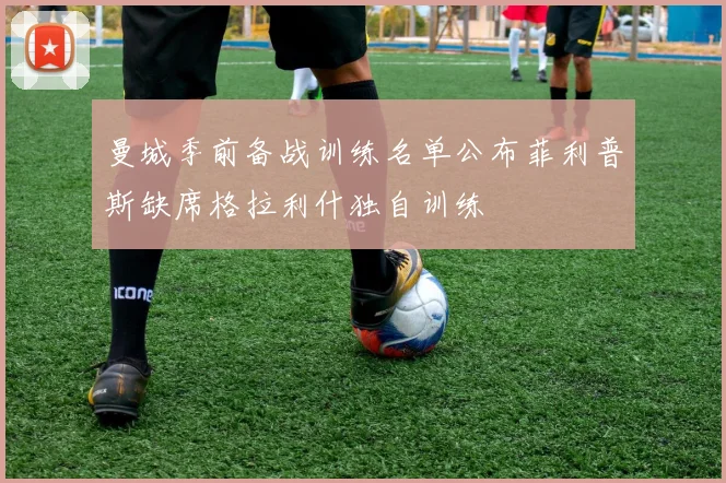 曼城季前备战训练名单公布菲利普斯缺席格拉利什独自训练