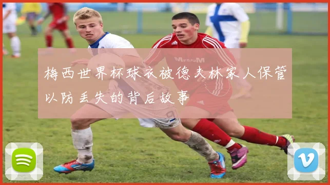 梅西世界杯球衣被德夫林家人保管以防丢失的背后故事