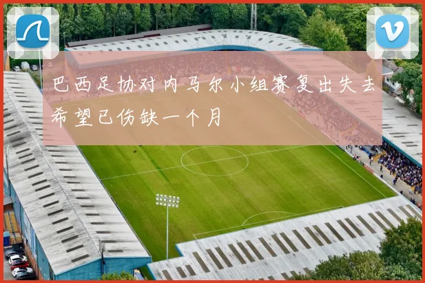 巴西足协对内马尔小组赛复出失去希望已伤缺一个月