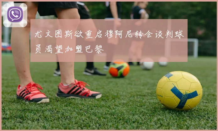 尤文图斯欲重启穆阿尼转会谈判球员渴望加盟巴黎