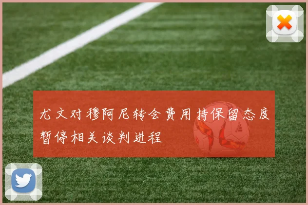 尤文对穆阿尼转会费用持保留态度暂停相关谈判进程