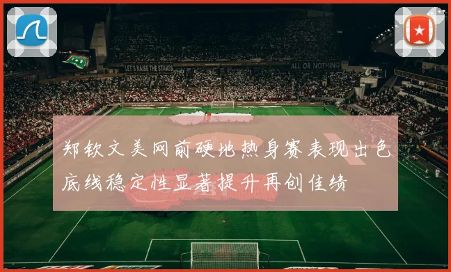 郑钦文美网前硬地热身赛表现出色底线稳定性显著提升再创佳绩