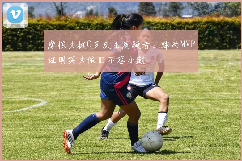 摩根力挺C罗反击质疑者三球两MVP证明实力依旧不容小觑