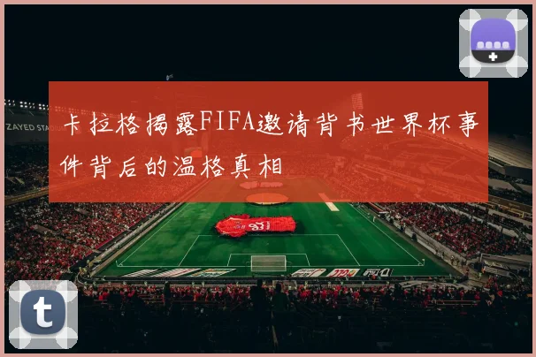 卡拉格揭露FIFA邀请背书世界杯事件背后的温格真相
