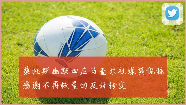 桑托斯幽默回应马奎尔社媒调侃称感谢不再较量的友好转变