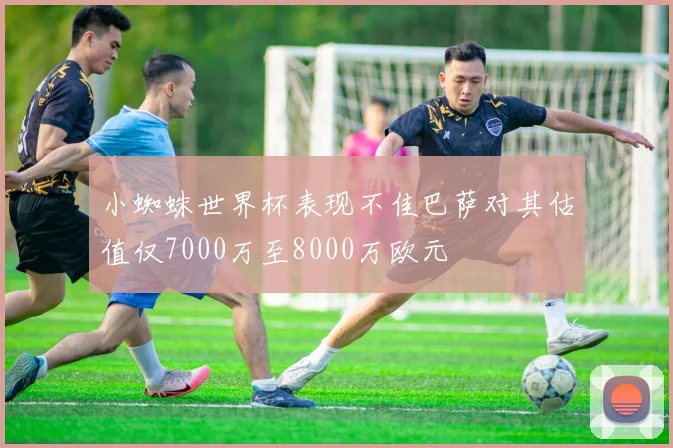 小蜘蛛世界杯表现不佳巴萨对其估值仅7000万至8000万欧元