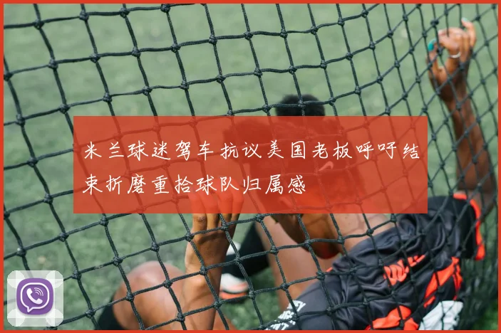 米兰球迷驾车抗议美国老板呼吁结束折磨重拾球队归属感
