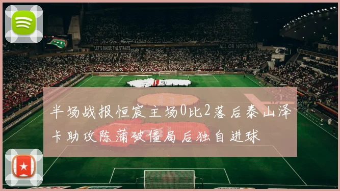 半场战报恒宸主场0比2落后泰山泽卡助攻陈蒲破僵局后独自进球