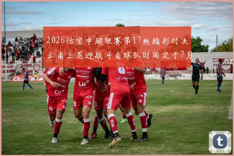 2026怡宝中超联赛第17轮精彩对决云南玉昆迎战河南球队时间定于7月3日晚上20点