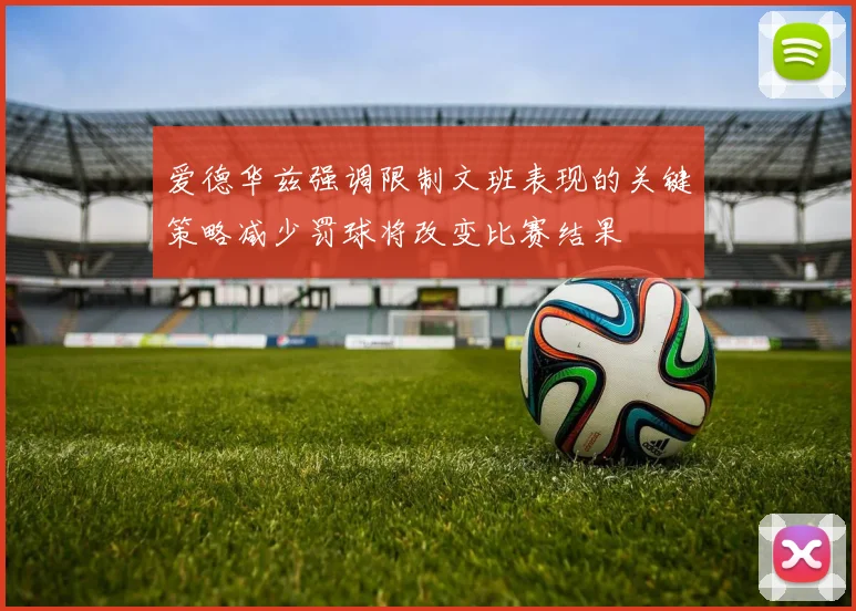 爱德华兹强调限制文班表现的关键策略减少罚球将改变比赛结果